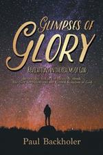 Glimpses of Glory, Revelations in the Realms of God: Beyond the Veil in the Heavenly Abode, the New Jerusalem and the Eternal Kingdom of God