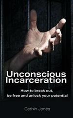 Unconscious Incarceration: How to Break Out, Be Free and Unlock Your Potential