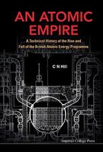 Atomic Empire, An: A Technical History Of The Rise And Fall Of The British Atomic Energy Programme