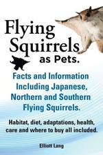 Flying Squirrels as Pets. Facts and Information. Including Japanese, Northern and Southern Flying Squirrels. Habitat, Diet, Adaptations, Health, Care and Where to Buy All Included.