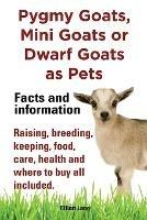 Pygmy Goats as Pets. Pygmy Goats, Mini Goats or Dwarf Goats: Facts and Information. Raising, Breeding, Keeping, Milking, Food, Care, Health and Where to Buy All Included.