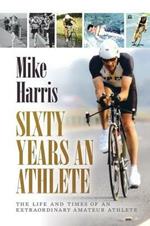 Sixty Years an Athlete: The Life and Times of an Extraordinary Amateur Athlete - an Autobiography of a Most Energetic Life