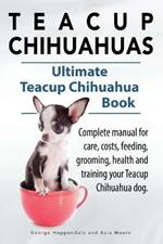 Teacup Chihuahuas. Teacup Chihuahua complete manual for care, costs, feeding, grooming, health and training. Ultimate Teacup Chihuahua Book.