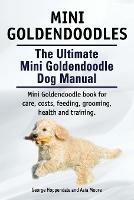 Mini Goldendoodles. The Ultimate Mini Goldendoodle Dog Manual. Miniature Goldendoodle book for care, costs, feeding, grooming, health and training.