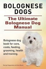 Bolognese Dogs. Ultimate Bolognese Dog Manual. Bolognese Dog Book for Care, Costs, Feeding, Grooming, Health and Training.