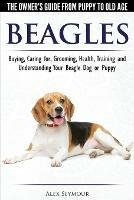 Beagles - The Owner's Guide from Puppy to Old Age - Choosing, Caring for, Grooming, Health, Training and Understanding Your Beagle Dog or Puppy