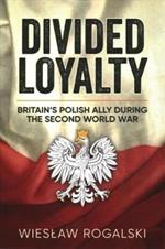 Divided Loyalty: Britain'S Polish Ally During World War II