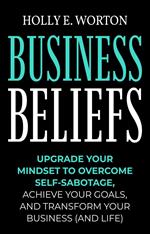 Business Beliefs: Upgrade Your Mindset to Overcome Self-Sabotage, Achieve Your Goals, and Transform Your Business (and Life)