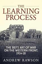 The Learning Process: The Bef's Art of War on the Western Front, 1914-18