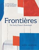 Frontières: A Chef’s Celebration of French Cooking; This New Cookbook is Packed with Simple Hearty Recipes and Stories from France’s Borderlands – Alsace, the Riviera, the Alps, the Southwest and North Africa