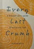 Every Last Crumb: From Fresh Loaf to Final Crust, Recipes to Make the Most of Your Bread