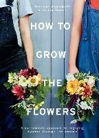 How to Grow the Flowers: A Sustainable Approach to Enjoying Flowers Through the Seasons