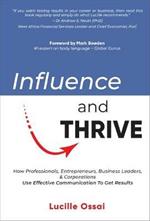 Influence and Thrive: How Professionals, Entrepreneurs, Business Leaders, & Corporations Use Effective Communication To Get Results