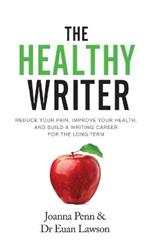 The Healthy Writer: Reduce Your Pain, Improve Your Health, And Build A Writing Career For The Long Term