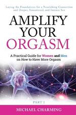 Amplify Your Orgasm: A Practical Guide for Women and Men on How to Have More Orgasm