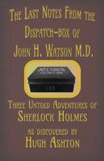 The Last Notes From the Dispatch-box of John H. Watson M.D.: Three Untold Adventures of Sherlock Holmes