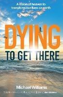 Dying to Get There: A vision of heaven to transform our lives on earth