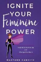 Ignite Your Feminine Power: Inspiration to Rise Up and Change the World