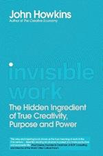 Invisible Work: The Hidden Ingredient of True Creativity, Purpose and Power