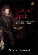 Lady of Spain: A Life of Jane Dormer, Duchess of Feria