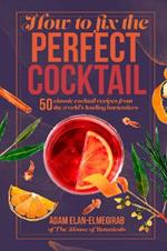 How to Fix the Perfect Cocktail: 50 Classic Cocktail Recipes from the World's Leading Bartenders