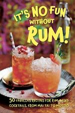 It’s No Fun Without Rum!: 50 Fabulous Recipes for Rum-Based Cocktails, from Mai Tai to Mojito