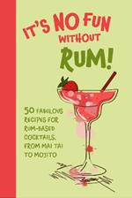 It’s No Fun Without Rum!: 50 Fabulous Recipes for Rum-Based Cocktails, from Mai Tai to Mojito