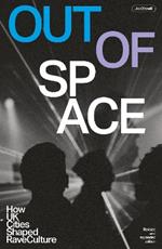 Out Of Space (revised And Expanded): How UK Cities Shaped Rave Culture