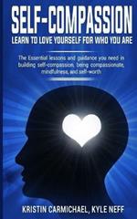 Self-Compassion: Learn to Love yourself for Who you Are: The Essential Lessons and Guidance you Need in Building self-Compassion, Being Compassionate, Mindfulness, and Self-Worth