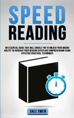 Speed Reading: An Essential Guide That Will Enable You To Unlock your Brains Ability To Increase Your Reading Speed and Comprehension Using Effective Practical Techniques