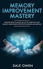 Memory Improvement Mastery: Discover How to Master The Art of Improving your Memory Using Proven Effective Techniques and Methods