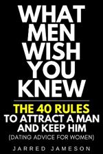 What Men Wish You Knew: The 40 Rules to Attract a Man and Keep Him (Dating Advice For Women)