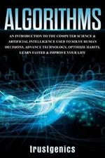 Algorithms: An Introduction to The Computer Science & Artificial Intelligence Used to Solve Human Decisions, Advance Technology, Optimize Habits, Learn Faster & Your Improve Life