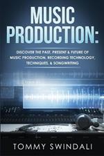 Music Production: Discover The Past, Present & Future of Music Production, Recording Technology, Techniques, & Songwriting