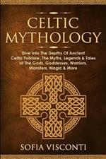 Celtic Mythology: Dive Into The Depths Of Ancient Celtic Folklore, The Myths, Legends & Tales of The Gods, Goddesses, Warriors, Monsters, Magic & More