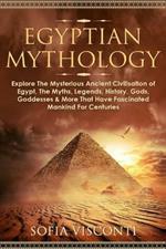 Egyptian Mythology: Explore The Mysterious Ancient Civilisation of Egypt, The Myths, Legends, History, Gods, Goddesses & More That Have Fascinated Mankind For Centuries: Explore The Mysterious Ancient Civilisation of Egypt, The Myths, Legends, History, Gods, Goddesses & More