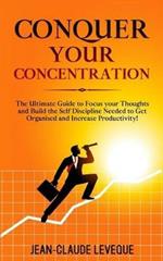 Conquer your Concentration: The Ultimate Guide to Focus your Thoughts and Build the Self Discipline Needed to Get Organised and Increase Productivity!