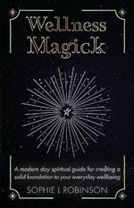 Wellness Magick: A modern day spiritual guide for crafting a solid foundation to your everyday wellbeing