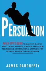 Persuasion: An Ex-SPY's Guide to Master the Art of Mind Control Through Powerful Persuasion Techniques & Conversational Tactics for Ultimate Influence in Any Situation