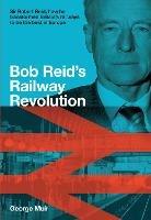 Bob Reid's Railway Revolution: Sir Robert Reid, how he transformed Britain's railways to be the best in Europe