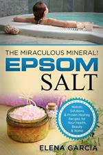 Epsom Salt: The Miraculous Mineral!: Holistic Solutions & Proven Healing Recipes for Health, Beauty & Home