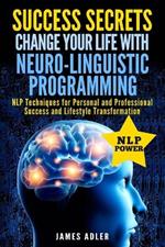 Success Secrets: Change Your Life With Neuro-Linguistic Programming. .: NLP Techniques for Personal and Professional Success and Lifestyle Transformation