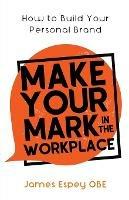 Make Your Mark in the Workplace: How to Build your Personal Brand