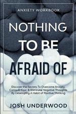 Anxiety Workbook: NOTHING TO BE AFRAID OF - Discover the Secrets To Overcome Anxiety, Conquer Fear, & Eliminate Negative Thoughts By Developing A Habit of Positive Thinking