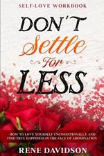 Self Love Workbook: DON'T SETTLE FOR LESS - How To Love Yourself Unconditionally And Find True Happiness In The Face of Abomination