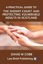 A Practical Guide to the Sheriff Court and Protecting Vulnerable Adults in Scotland