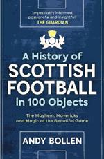 A History of Scottish Football in 100 Objects: The Mayhem, Mavericks and Magic of the Beautiful Game