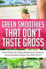 Green Smoothies That Don't Taste Gross: Over 50 Sexy & Filling, Delicious & Nutritious Green Smoothie Recipes You Will LOVE!