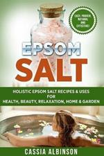 Epsom Salt: Holistic Epsom Salt Recipes & Uses for Health, Beauty, Relaxation, Home & Garden