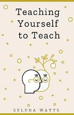 Teaching Yourself to Teach: A Comprehensive Guide to the Fundamental and Practical Information You Need to Succeed as a Teacher Today